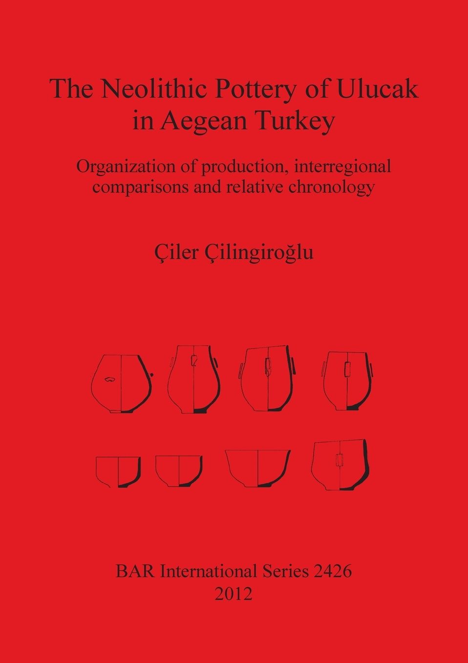 The Neolithic Pottery of Ulucak in Aegean Turkey: Organization of production, interregional comparisons and relative chronology by Ciler Cilingiro?lu
