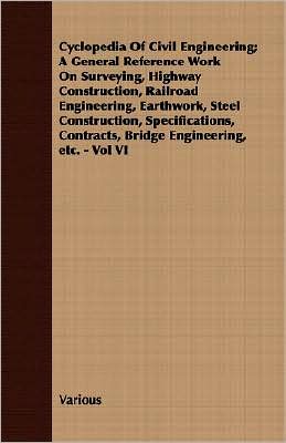 Cyclopedia Of Civil Engineering; A General Reference Work On Surveying, Highway Construction, Railroad Engineering, Earthwork, Steel Construction, Specifications, Contracts, Bridge Engineering, Etc. - Vol Vi