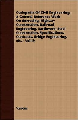 Cyclopedia Of Civil Engineering; A General Reference Work On Surveying, Highway Construction, Railroad Engineering, Earthwork, Steel Construction, Specifications, Contracts, Bridge Engineering, Etc. - Vol Iv