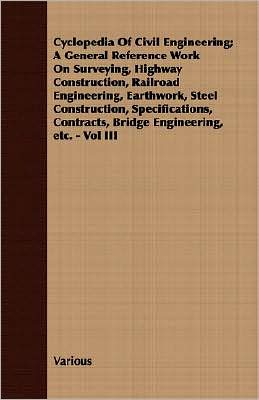 Cyclopedia Of Civil Engineering; A General Reference Work On Surveying, Highway Construction, Railroad Engineering, Earthwork, Steel Construction, Specifications, Contracts, Bridge Engineering, Etc. - Vol Iii