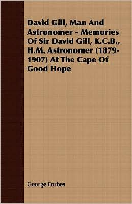 David Gill, Man And Astronomer - Memories Of Sir David Gill, K.C.B., H.M. Astronomer (1879-1907) At The Cape Of Good Hope