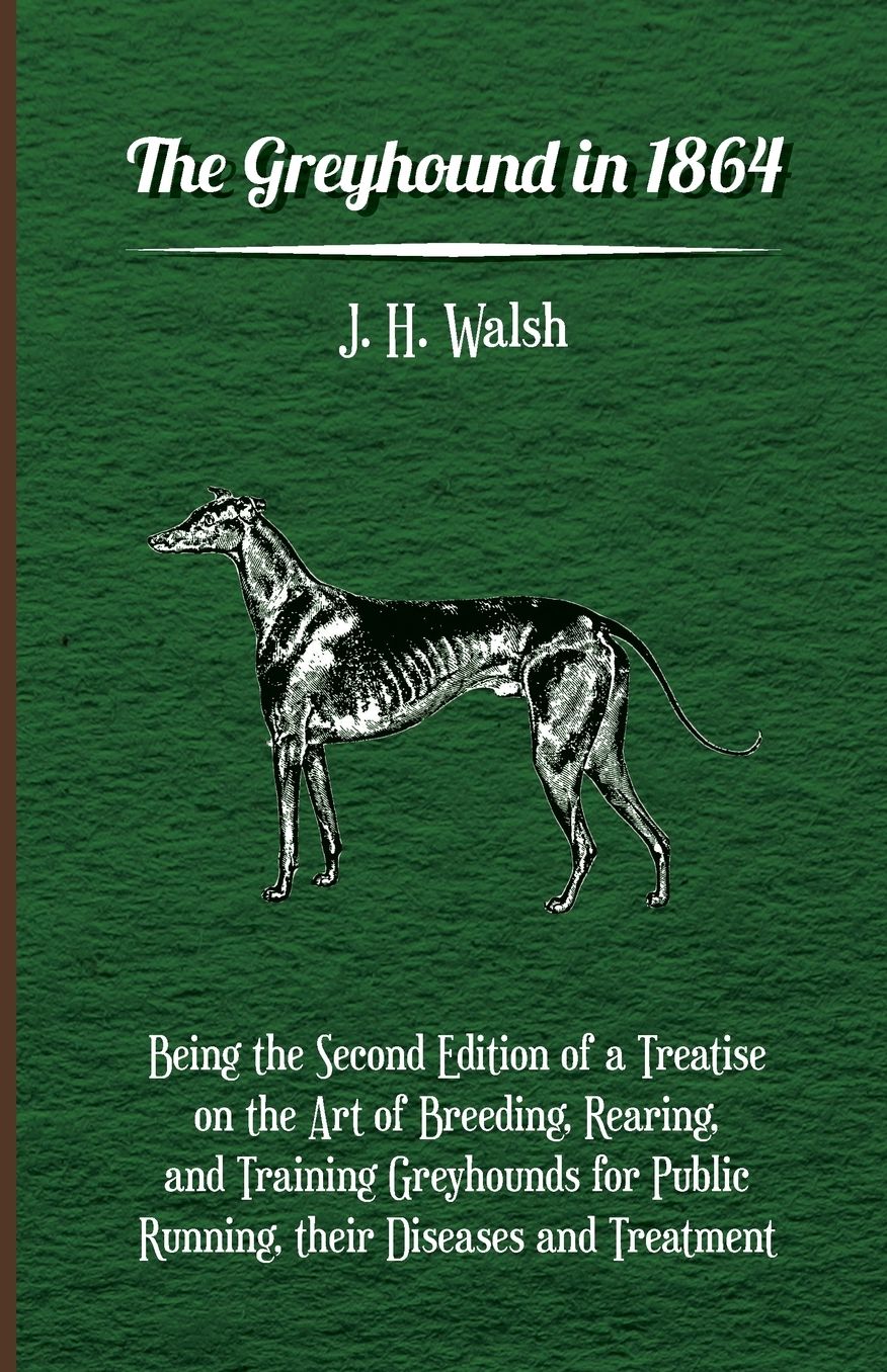 Greyhound in 1864 - Being the Second Edition of a Treatise on the Art of Breeding, Rearing, and Training Greyhounds for Public Running, Their Dise