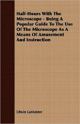 Half-Hours with the Microscope - Being a Popular Guide to the Use of the Microscope as a Means of Amusement and Instruction