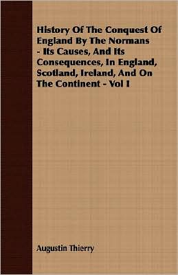 History Of The Conquest Of England By The Normans - Its Causes, And Its Consequences, In England, Scotland, Ireland, And On The Continent - Vol I