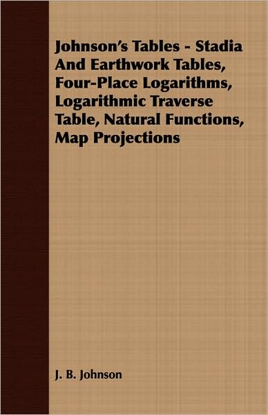 Johnson'S Tables - Stadia And Earthwork Tables, Four-Place Logarithms, Logarithmic Traverse Table, Natural Functions, Map Projections