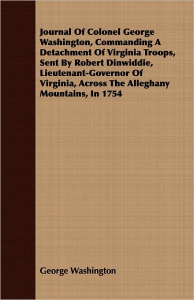 Journal Of Colonel George Washington, Commanding A Detachment Of Virginia Troops, Sent By Robert Dinwiddie, Lieutenant-Governor Of Virginia, Across The Alleghany Mountains, In 1754