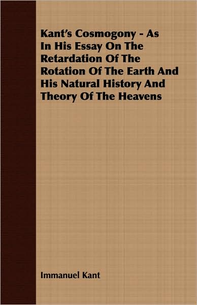 Kant'S Cosmogony - As In His Essay On The Retardation Of The Rotation Of The Earth And His Natural History And Theory Of The Heavens