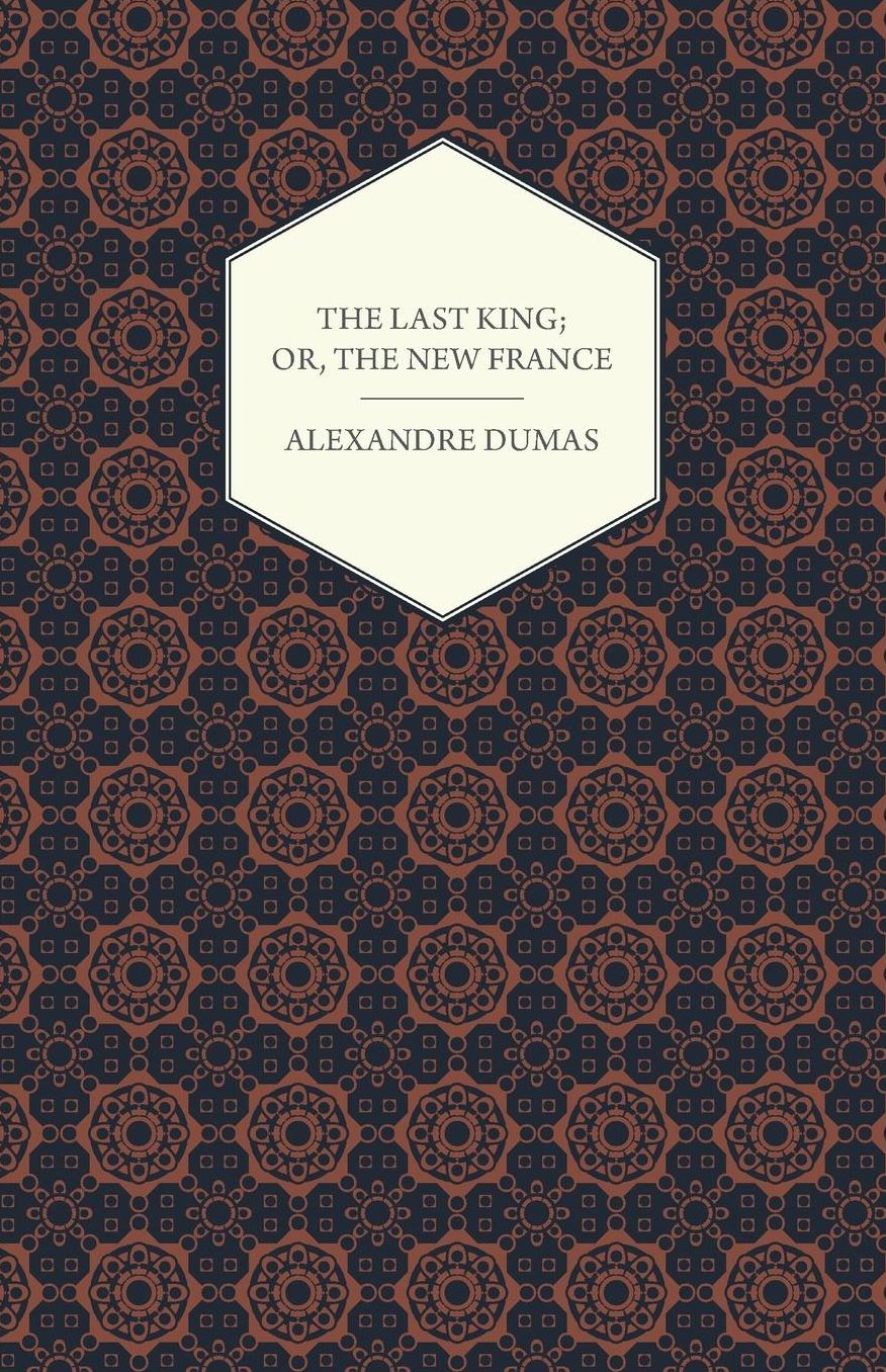 The Last King; or, the New France, Being a History from the Birth of Louis Philippe in 1773 to the Revolution Of 1848 -