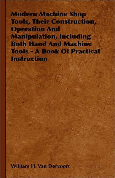 Modern Machine Shop Tools, Their Construction, Operation and Manipulation, Including Both Hand and Machine Tools - a Book of Practical Instruction