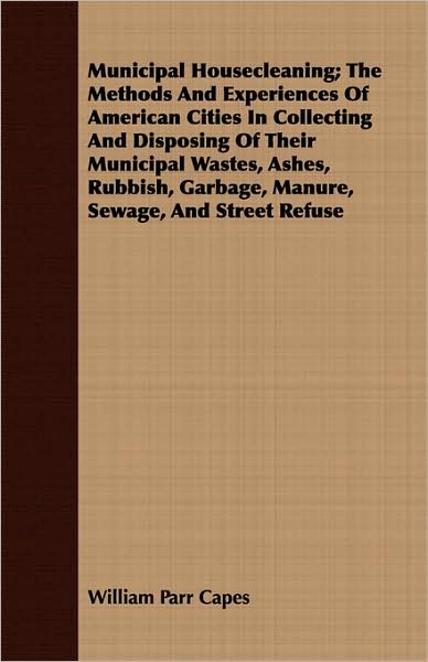 Municipal Housecleaning; The Methods and Experiences of American Cities in Collecting and Disposing of Their Municipal Wastes, Ashes, Rubbish, Garbage