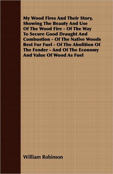 My Wood Fires and Their Story, Showing the Beauty and Use of the Wood Fire - of the Way to Secure Good Draught and Combustion - of the Native Woods Be