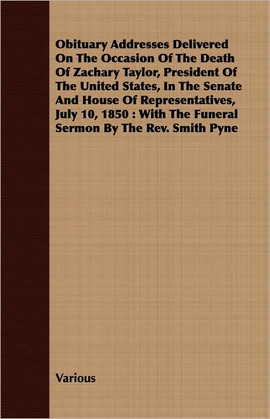 Obituary Addresses Delivered on the Occasion of the Death of Zachary Taylor, President of the United States, in the Senate and House of Representative