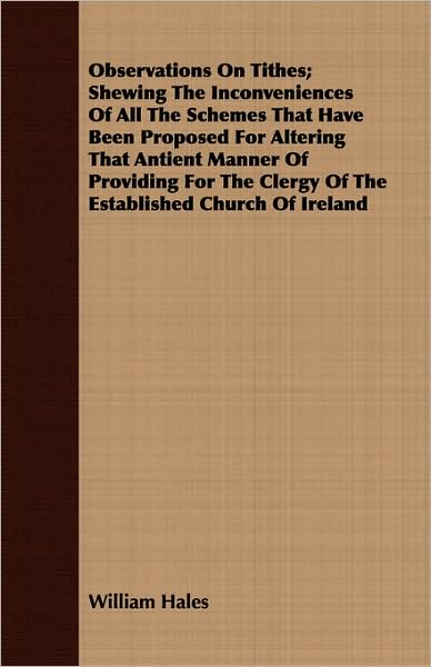 Observations on Tithes; Shewing the Inconveniences of All the Schemes That Have Been Proposed for Altering That Antient Manner of Providing for the CL