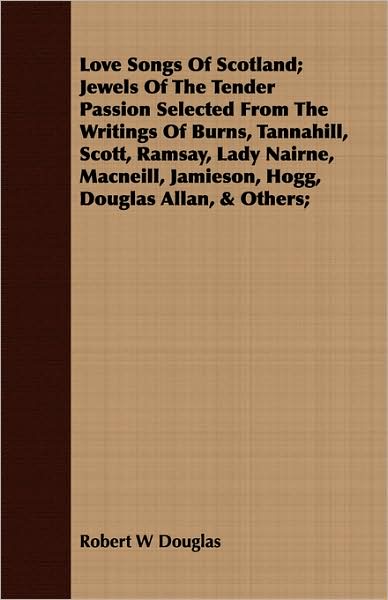 Love Songs of Scotland; Jewels of the Tender Passion Selected from the Writings of Burns, Tannahill, Scott, Ramsay, Lady Nairne, MacNeill, Jamieson, H