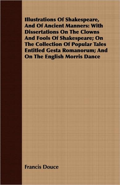 Illustrations of Shakespeare, and of Ancient Manners: With Dissertations on the Clowns and Fools of Shakespeare; On the Collection of Popular Tales En
