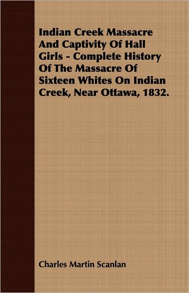 Indian Creek Massacre and Captivity of Hall Girls - Complete History of the Massacre of Sixteen Whites on Indian Creek, Near Ottawa 1832