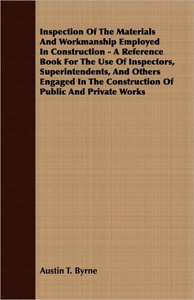 Inspection of the Materials and Workmanship Employed in Construction - a Reference Book for the Use of Inspectors, Superintendents, and Others Engaged