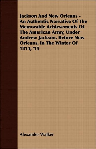 Jackson and New Orleans - an Authentic Narrative of the Memorable Achievements of the American Army, under Andrew Jackson, before New Orleans, In