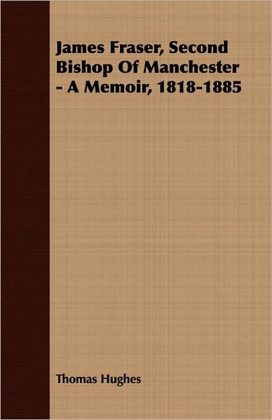 James Fraser, Second Bishop Of Manchester - A Memoir, 1818-1885