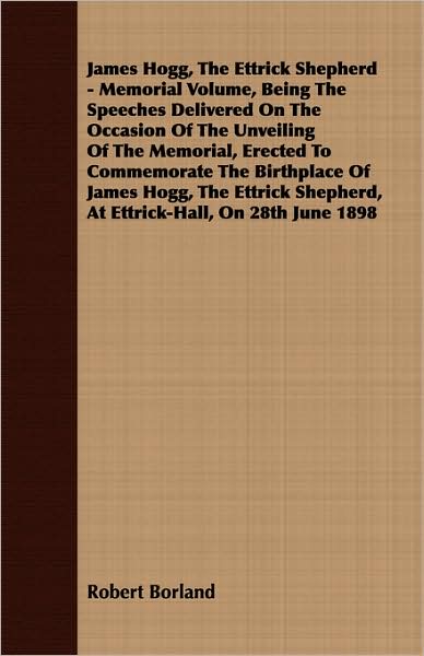 James Hogg, the Ettrick Shepherd - Memorial Volume, Being the Speeches Delivered on the Occasion of the Unveiling of the Memorial, Erected to Commemor
