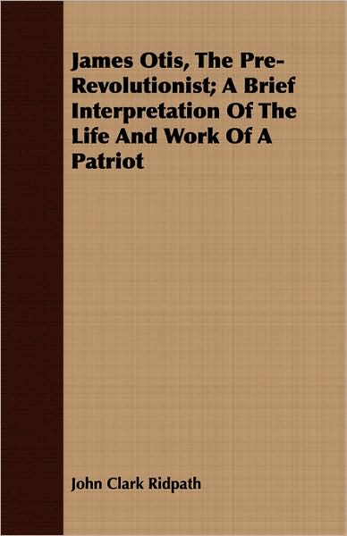 James Otis, The Pre-Revolutionist; A Brief Interpretation Of The Life And Work Of A Patriot