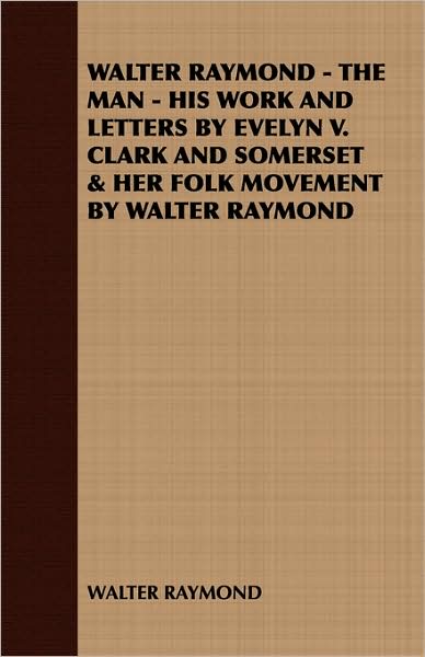 Walter Raymond - the Man - His Work and Letters by Evelyn V Clark and Somerset and Her Folk Movement by Walter Raymond