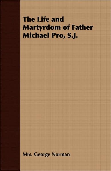 The Life and Martyrdom of Father Michael Pro, S.J.