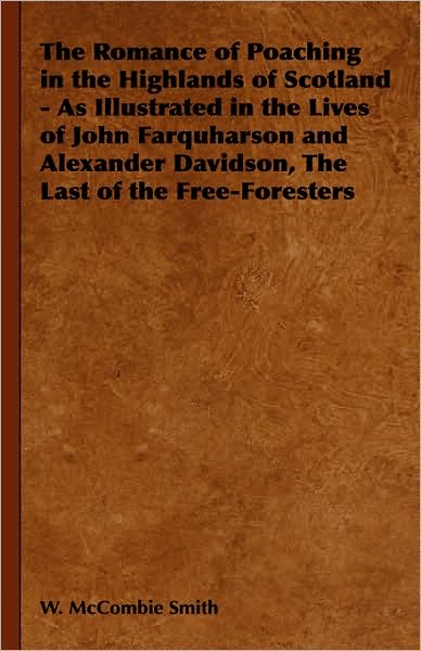 Romance of Poaching in the Highlands of Scotland - as Illustrated in the Lives of John Farquharson and Alexander Davidson, the Last of the Free-Fo