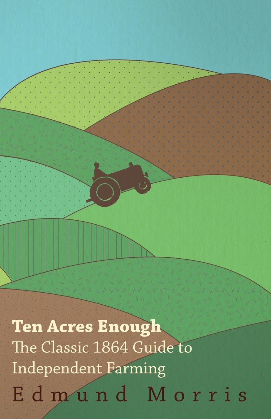 Ten Acres Enough - the Classic 1864 Guide to Independent Farming