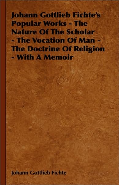 Johann Gottlieb Fichte'S Popular Works - The Nature Of The Scholar - The Vocation Of Man - The Doctrine Of Religion - With A Memoir