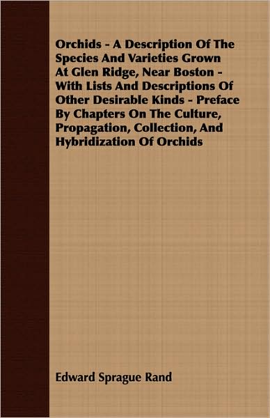 Orchids - A Description Of The Species And Varieties Grown At Glen Ridge, Near Boston - With Lists And Descriptions Of Other Desirable Kinds - Preface By Chapters On The Culture, Propagation, Collection, And Hybridization Of Orchids