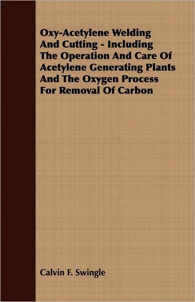 Oxy-Acetylene Welding and Cutting - Including the Operation and Care of Acetylene Generating Plants and the Oxygen Process for Removal of Carbon