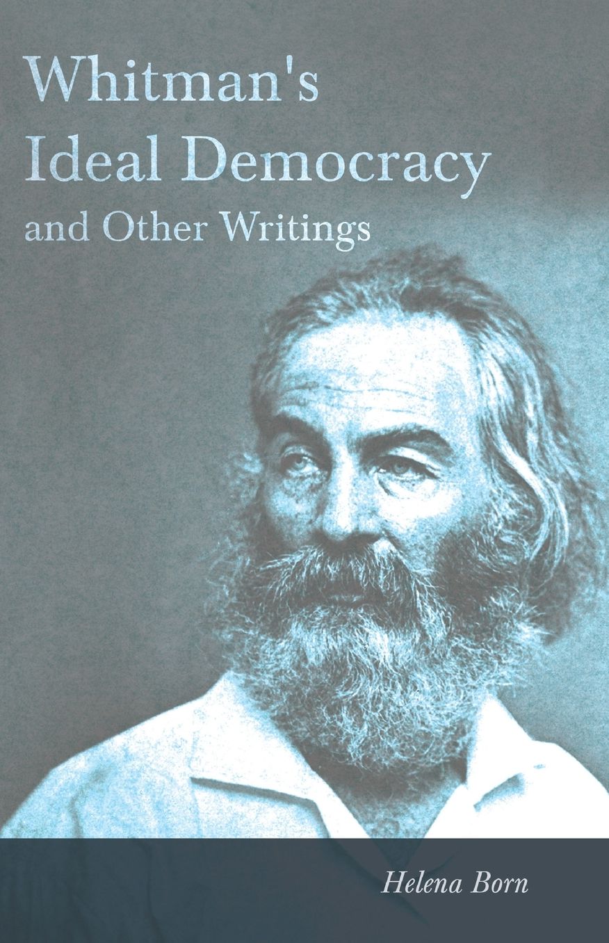 Whitman's Ideal Democracy - And Other Writings by Helena Born - With a Biography by the Editor, Helen Tufts