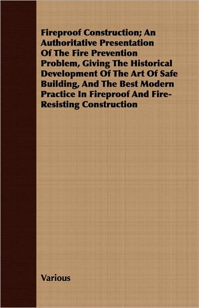 A Fireproof Construction; An Authoritative Presentation of the Fire Prevention Problem, Giving the Historical Development of the Art of Safe Buildin