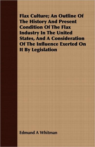Flax Culture; An Outline Of The History And Present Condition Of The Flax Industry In The United States, And A Consideration Of The Influence Exerted On It By Legislation