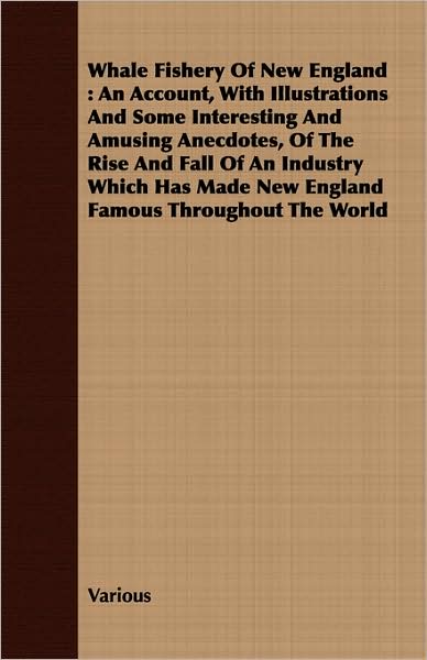 Whale Fishery of New England: An Account, with Illustrations and Some Interesting and Amusing Anecdotes, of the Rise and Fall of an Industry Which Ha