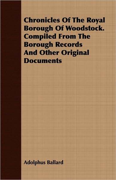 Chronicles Of The Royal Borough Of Woodstock. Compiled From The Borough Records And Other Original Documents