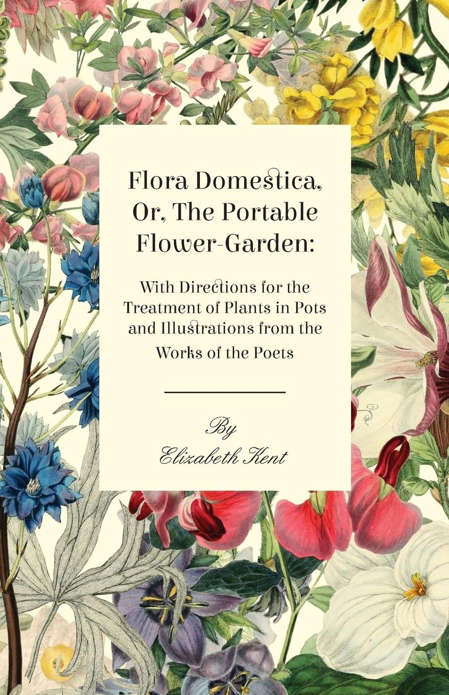 Flora Domestica, Or, the Portable Flower-Garden: With Directions for the Treatment of Plants in Pots and Illustrations Trom the Works of the Poets