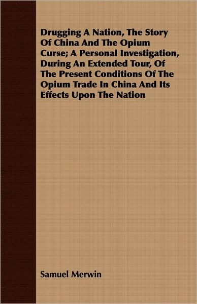 Drugging A Nation, The Story Of China And The Opium Curse; A Personal Investigation, During An Extended Tour, Of The Present Conditions Of The Opium Trade In China And Its Effects Upon The Nation