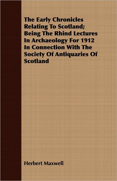 The Early Chronicles Relating To Scotland; Being The Rhind Lectures In Archaeology For 1912 In Connection With The Society Of Antiquaries Of Scotland