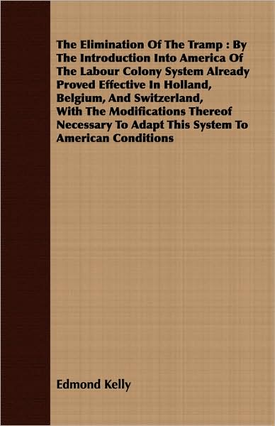 The Elimination of the Tramp: By the Introduction Into America of the Labour Colony System Already Proved Effective in Holland, Belgium, and Switzer