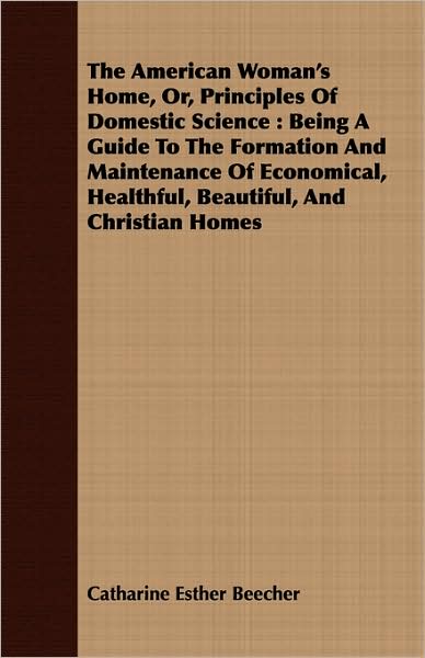 The American Woman's Home, Or, Principles Of Domestic Science