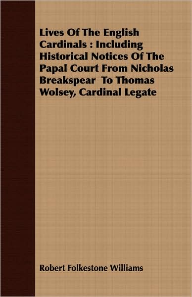 Lives of the English Cardinals: Including Historical Notices of the Papal Court from Nicholas Breakspear to Thomas Wolsey, Cardinal Legate