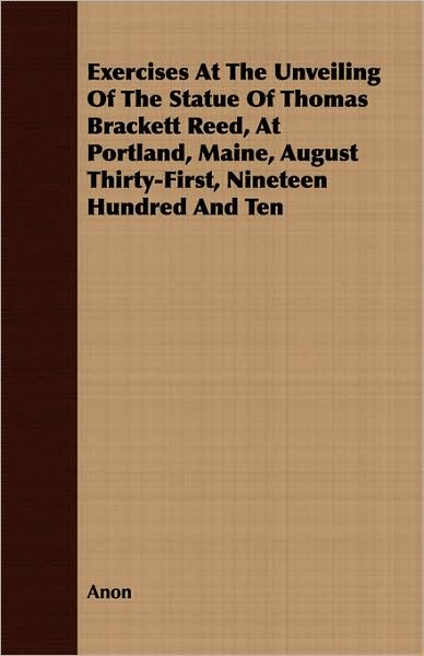 Exercises at the Unveiling of the Statue of Thomas Brackett Reed, at Portland, Maine, August Thirty-First, Nineteen Hundred and Ten