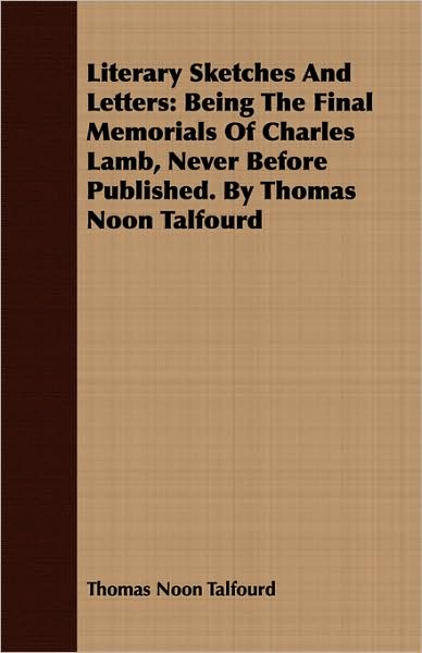 Literary Sketches and Letters: Being the Final Memorials of Charles Lamb, Never Before Published. by Thomas Noon Talfourd