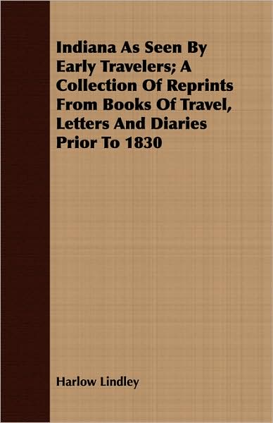 Indiana As Seen By Early Travelers; A Collection Of Reprints From Books Of Travel, Letters And Diaries Prior To 1830