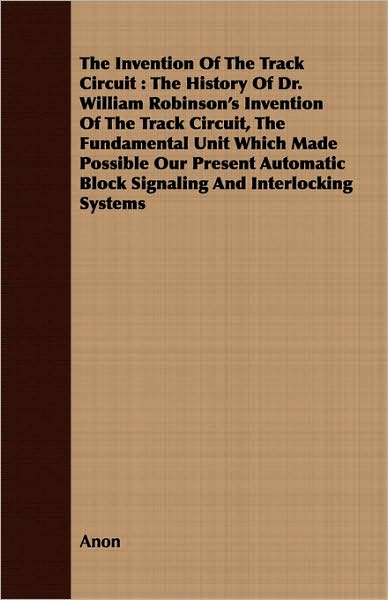 The Invention of the Track Circuit: The History of Dr. William Robinson's Invention of the Track Circuit, the Fundamental Unit Which Made Possible Our