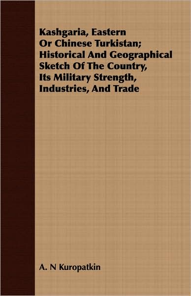 Kashgaria, Eastern or Chinese Turkistan; Historical and Geographical Sketch of the Country, Its Military Strength, Industries, and Trade