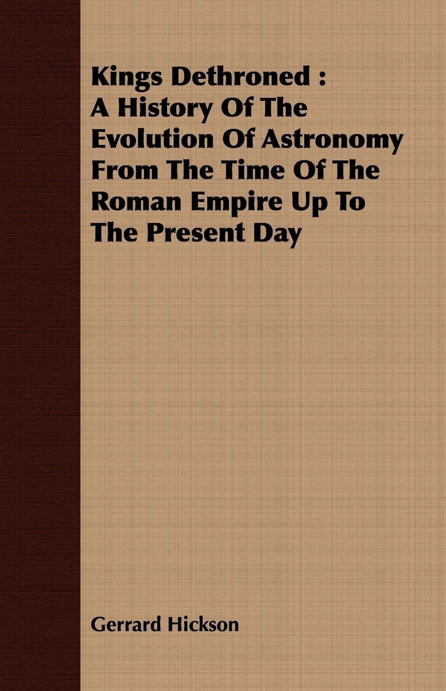 Kings Dethroned: A History of the Evolution of Astronomy from the Time of the Roman Empire Up to the Present Day