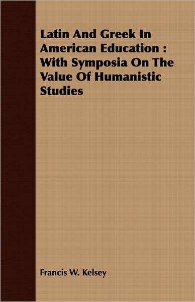 Latin and Greek in American Education: With Symposia on the Value of Humanistic Studies